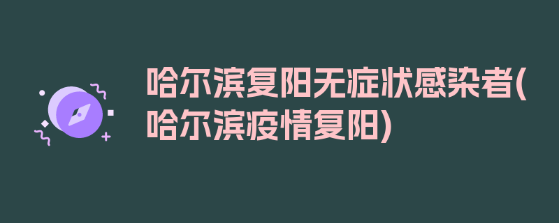 哈尔滨复阳无症状感染者(哈尔滨疫情复阳)