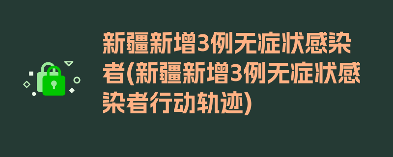 新疆新增3例无症状感染者(新疆新增3例无症状感染者行动轨迹)