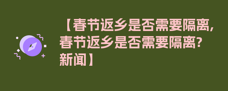 【春节返乡是否需要隔离,春节返乡是否需要隔离? 新闻】