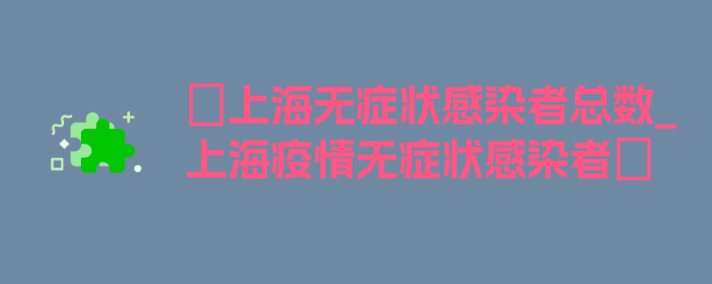 〖上海无症状感染者总数_上海疫情无症状感染者〗