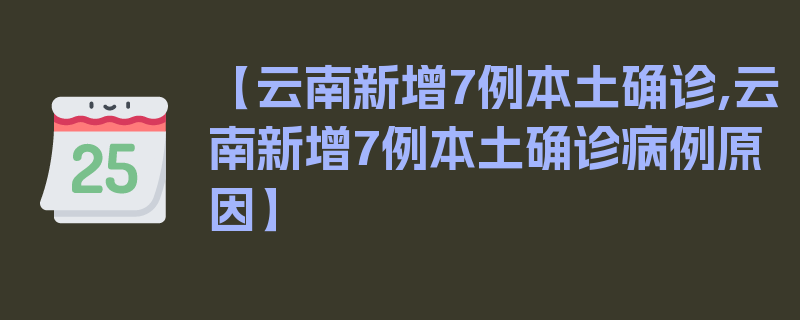 【云南新增7例本土确诊,云南新增7例本土确诊病例原因】