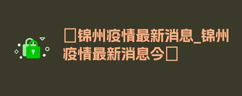 〖锦州疫情最新消息_锦州疫情最新消息今〗