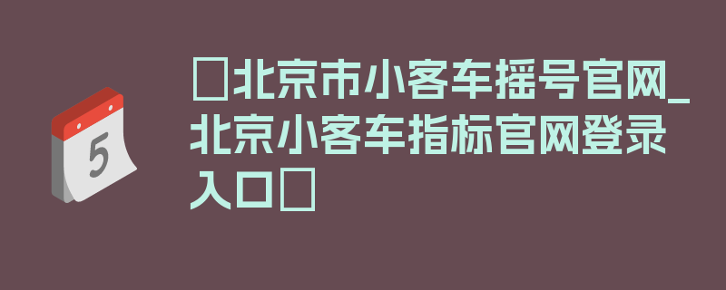 〖北京市小客车摇号官网_北京小客车指标官网登录入口〗