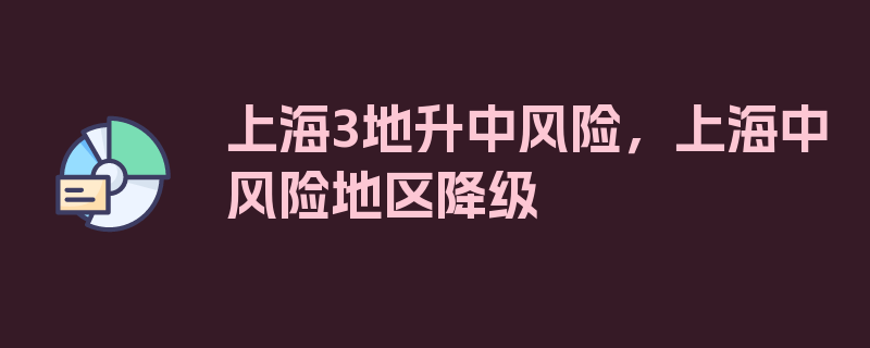 上海3地升中风险，上海中风险地区降级