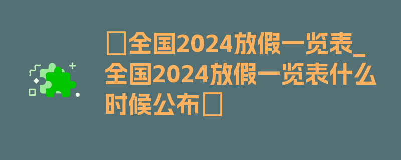 〖全国2024放假一览表_全国2024放假一览表什么时候公布〗