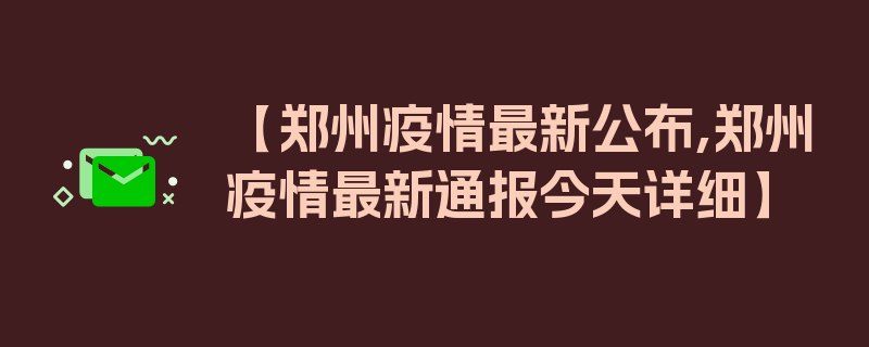 【郑州疫情最新公布,郑州疫情最新通报今天详细】