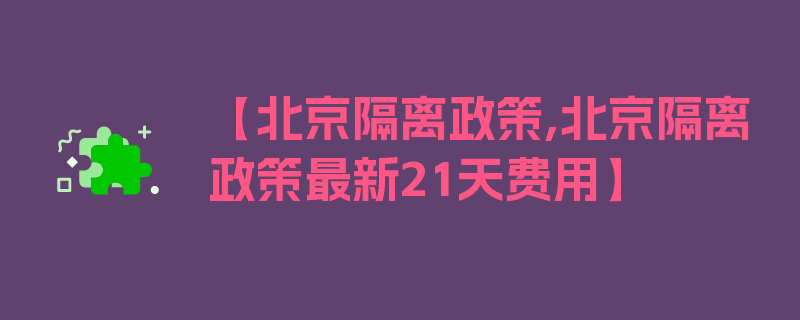 【北京隔离政策,北京隔离政策最新21天费用】