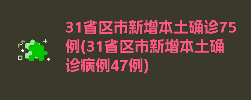 31省区市新增本土确诊75例(31省区市新增本土确诊病例47例)