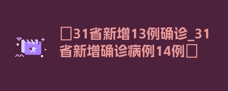 〖31省新增13例确诊_31省新增确诊病例14例〗