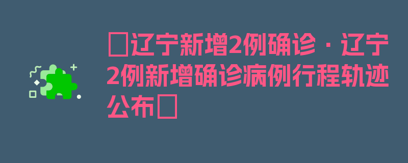 〖辽宁新增2例确诊·辽宁2例新增确诊病例行程轨迹公布〗