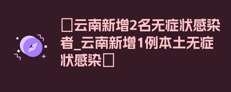 〖云南新增2名无症状感染者_云南新增1例本土无症状感染〗