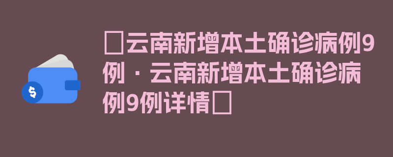 〖云南新增本土确诊病例9例·云南新增本土确诊病例9例详情〗