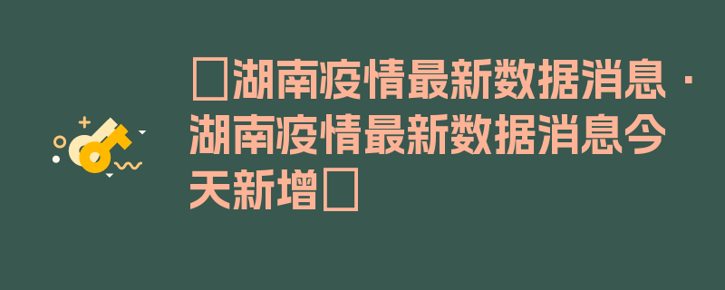 〖湖南疫情最新数据消息·湖南疫情最新数据消息今天新增〗