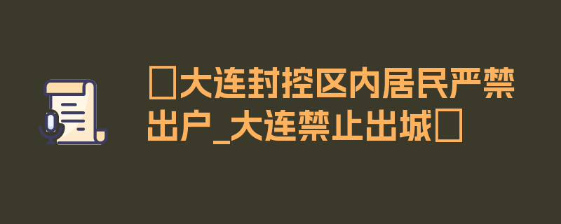 〖大连封控区内居民严禁出户_大连禁止出城〗