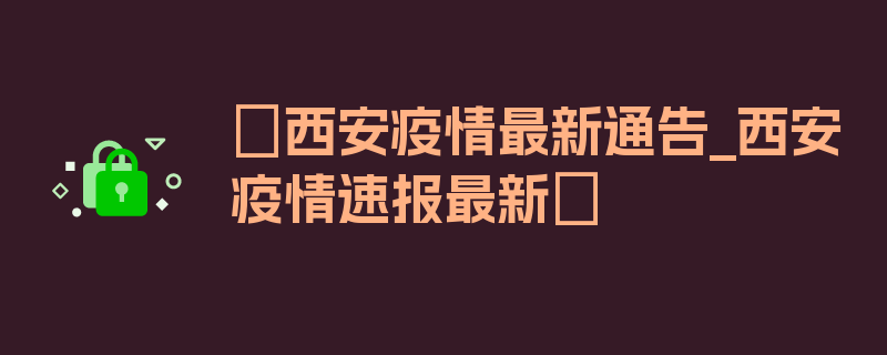 〖西安疫情最新通告_西安疫情速报最新〗