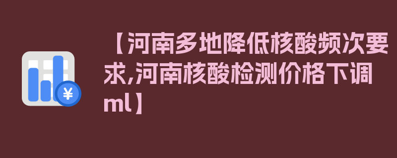 【河南多地降低核酸频次要求,河南核酸检测价格下调ml】