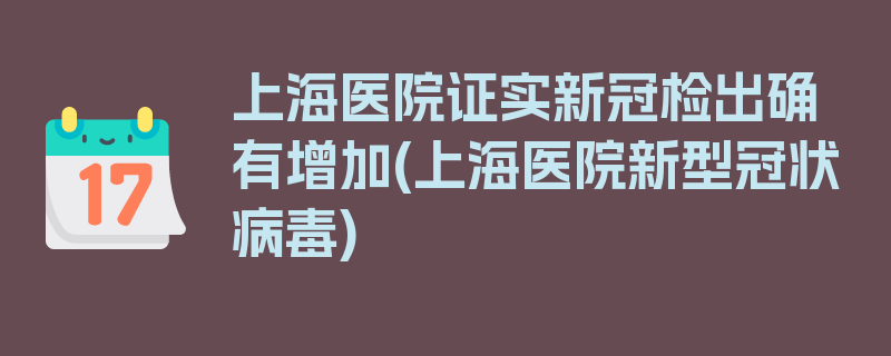 上海医院证实新冠检出确有增加(上海医院新型冠状病毒)