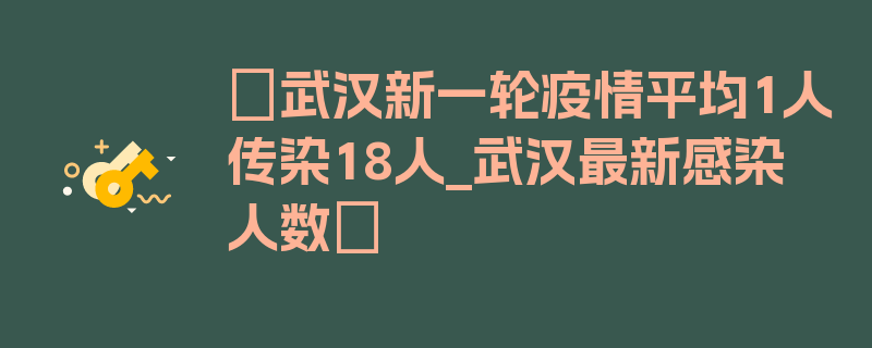 〖武汉新一轮疫情平均1人传染18人_武汉最新感染人数〗