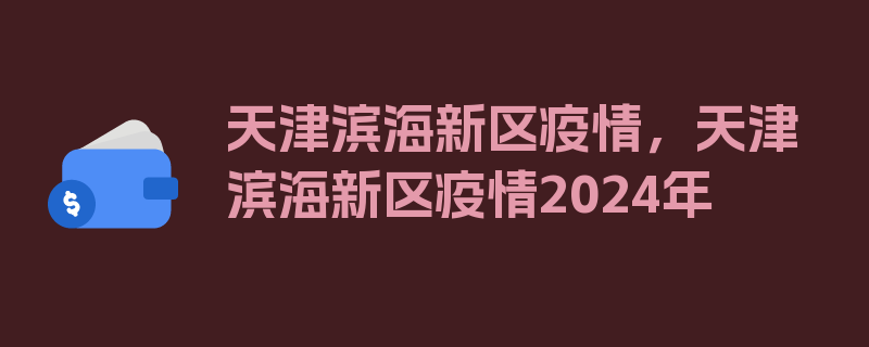 天津滨海新区疫情，天津滨海新区疫情2024年