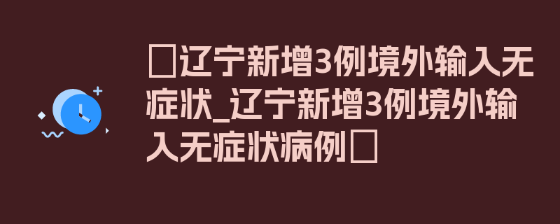 〖辽宁新增3例境外输入无症状_辽宁新增3例境外输入无症状病例〗