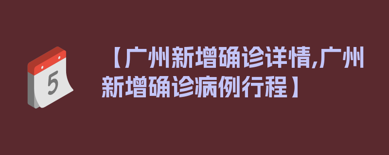 【广州新增确诊详情,广州新增确诊病例行程】