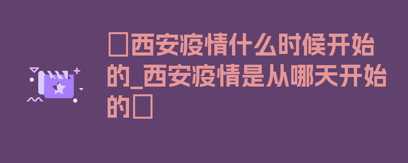 〖西安疫情什么时候开始的_西安疫情是从哪天开始的〗