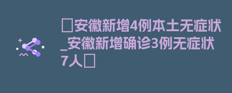 〖安徽新增4例本土无症状_安徽新增确诊3例无症状7人〗