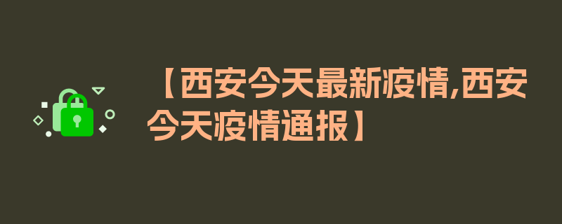 【西安今天最新疫情,西安今天疫情通报】