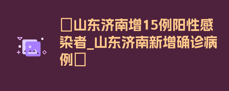 〖山东济南增15例阳性感染者_山东济南新增确诊病例〗