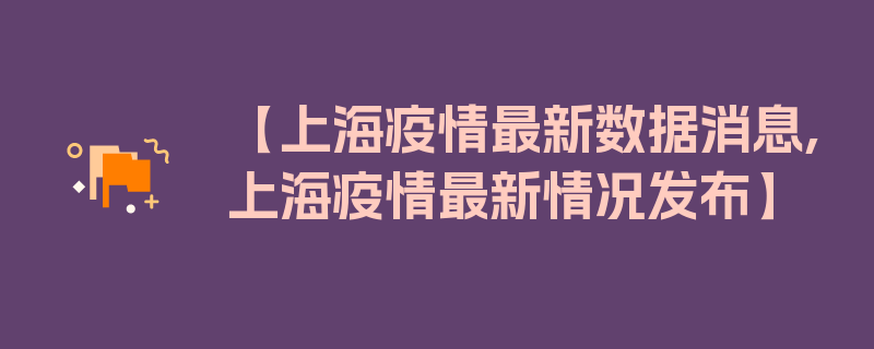 【上海疫情最新数据消息,上海疫情最新情况发布】