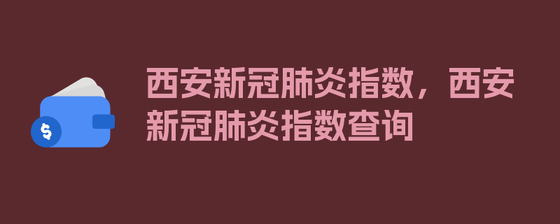 西安新冠肺炎指数，西安新冠肺炎指数查询