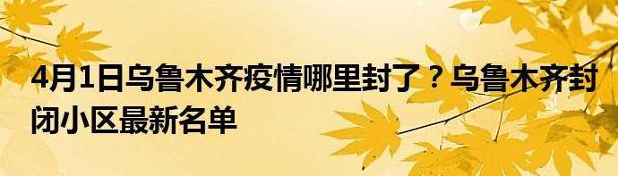 4月1日新疆乌鲁木齐疫情哪里封了?乌鲁木齐封闭小区最新名单